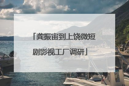 龚振宙到上饶微短剧影视工厂调研
