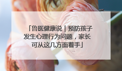 鲁医健康说｜预防孩子发生心理行为问题，家长可从这几方面着手
