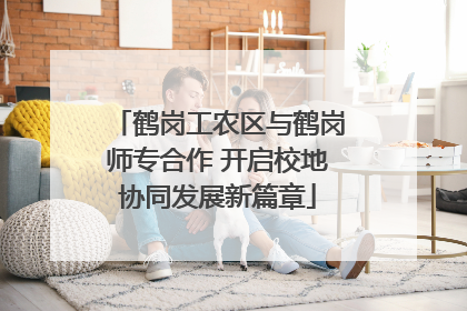 鹤岗工农区与鹤岗师专合作 开启校地协同发展新篇章