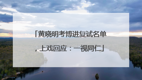 黄晓明考博进复试名单，上戏回应：一视同仁