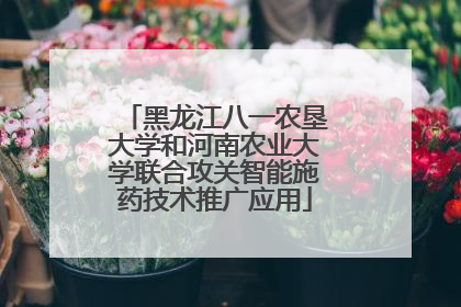 黑龙江八一农垦大学和河南农业大学联合攻关智能施药技术推广应用