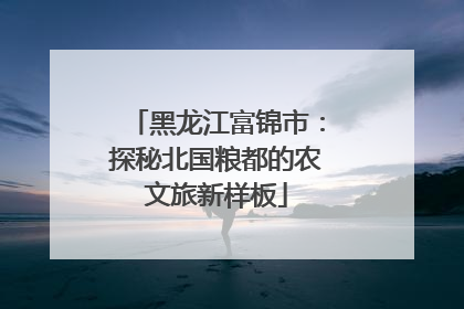 黑龙江富锦市：探秘北国粮都的农文旅新样板