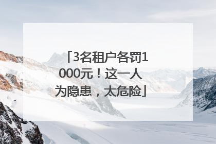 3名租户各罚1000元！这一人为隐患，太危险