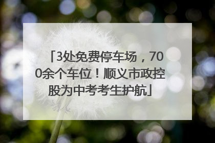 3处免费停车场，700余个车位！顺义市政控股为中考考生护航