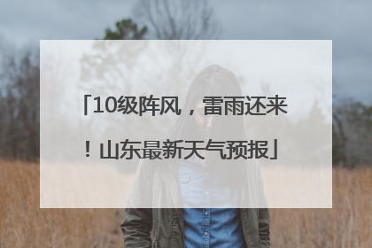 10级阵风，雷雨还来！山东最新天气预报