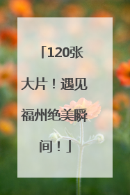 120张大片！遇见福州绝美瞬间！