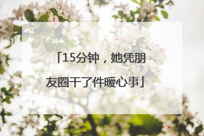 15分钟，她凭朋友圈干了件暖心事