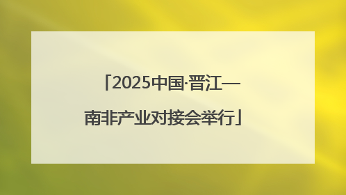 2025中国·晋江—南非产业对接会举行