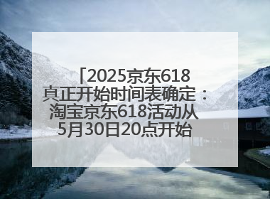 2025京东618真正开始时间表确定：淘宝京东618活动从5月30日20点开始到6月20日结束！