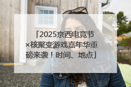 2025京西电竞节×核聚变游戏嘉年华重磅来袭！时间、地点