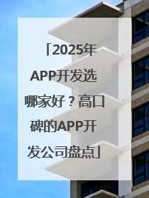2025年APP开发选哪家好？高口碑的APP开发公司盘点