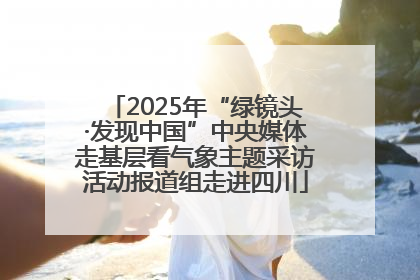2025年“绿镜头·发现中国”中央媒体走基层看气象主题采访活动报道组走进四川