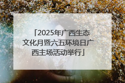2025年广西生态文化月暨六五环境日广西主场活动举行