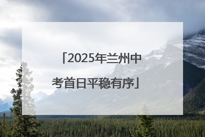 2025年兰州中考首日平稳有序