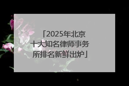 2025年北京十大知名律师事务所排名新鲜出炉