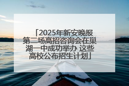 2025年新安晚报第二场高招咨询会在巢湖一中成功举办 这些高校公布招生计划