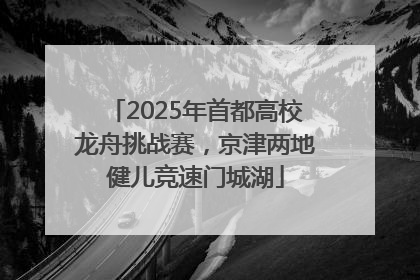 2025年首都高校龙舟挑战赛，京津两地健儿竞速门城湖