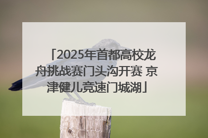 2025年首都高校龙舟挑战赛门头沟开赛 京津健儿竞速门城湖