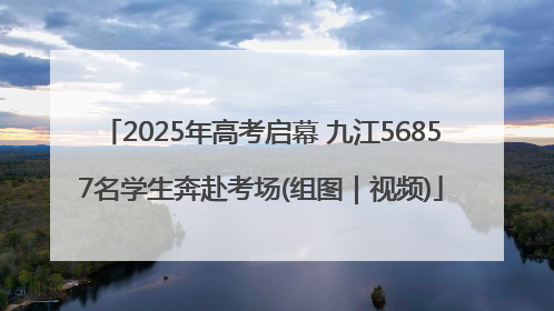 2025年高考启幕 九江56857名学生奔赴考场(组图｜视频)
