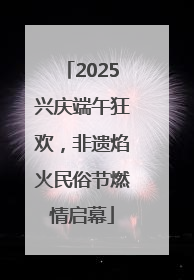 2025兴庆端午狂欢，非遗焰火民俗节燃情启幕