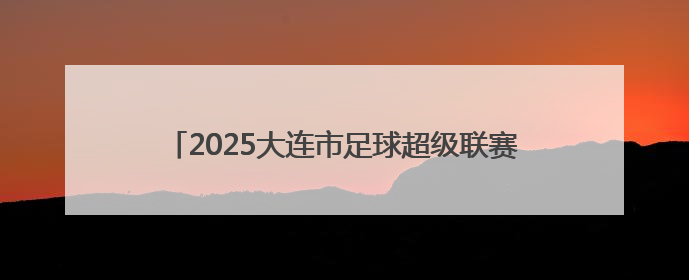 2025大连市足球超级联赛精彩继续！多个组别最新战报