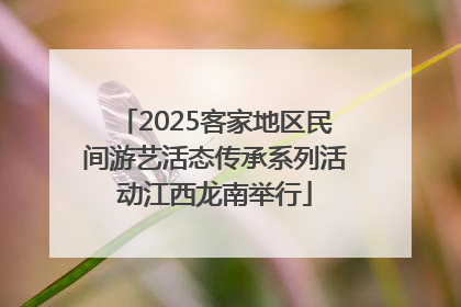 2025客家地区民间游艺活态传承系列活动江西龙南举行
