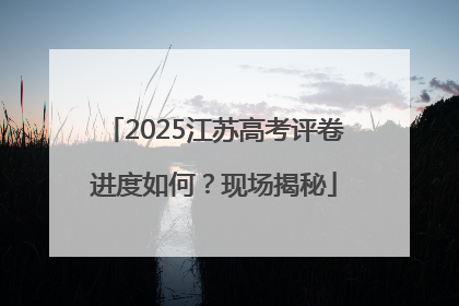 2025江苏高考评卷进度如何？现场揭秘
