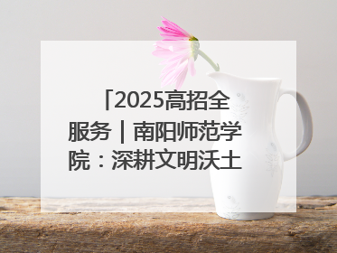 2025高招全服务｜南阳师范学院：深耕文明沃土 铸就育人丰碑