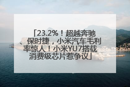 23.2%！超越奔驰、保时捷，小米汽车毛利率惊人！小米YU7搭载消费级芯片惹争议