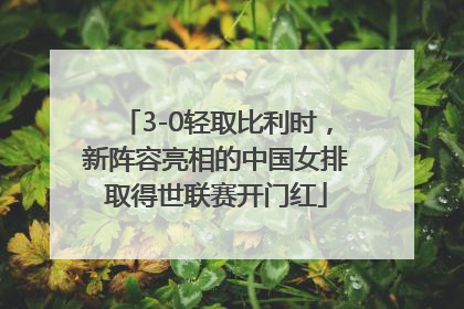3-0轻取比利时，新阵容亮相的中国女排取得世联赛开门红