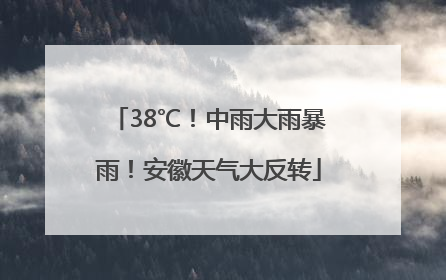 38℃！中雨大雨暴雨！安徽天气大反转