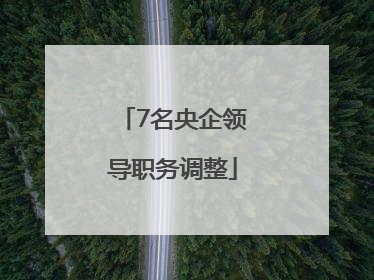 7名央企领导职务调整