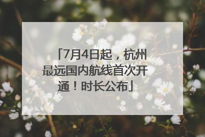 7月4日起，杭州最远国内航线首次开通！时长公布