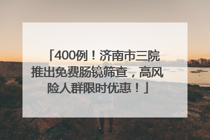 400例！济南市三院推出免费肠镜筛查，高风险人群限时优惠！