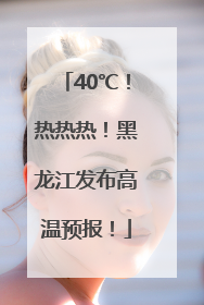 40℃！热热热！黑龙江发布高温预报！