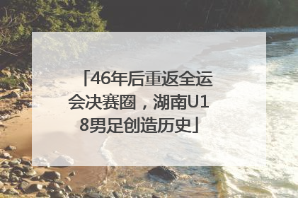 46年后重返全运会决赛圈，湖南U18男足创造历史