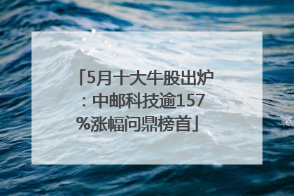 5月十大牛股出炉：中邮科技逾157%涨幅问鼎榜首