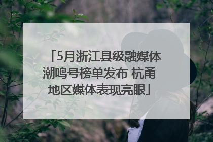 5月浙江县级融媒体潮鸣号榜单发布 杭甬地区媒体表现亮眼