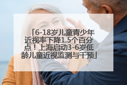 6-18岁儿童青少年近视率下降1.5个百分点！上海启动3-6岁低龄儿童近视监测与干预