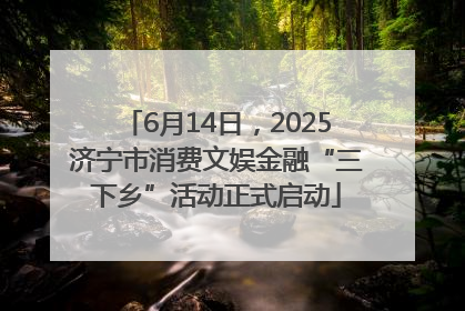 6月14日，2025济宁市消费文娱金融“三下乡”活动正式启动