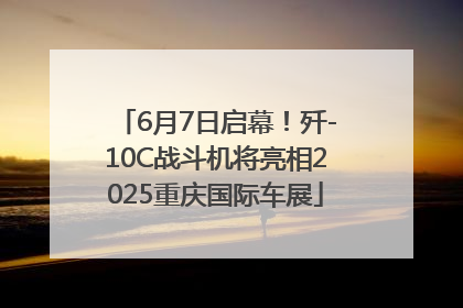 6月7日启幕！歼-10C战斗机将亮相2025重庆国际车展