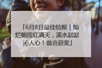 6月8日最佳情报｜灿烂朝霞红满天，溪水潺潺沁人心！恭喜获奖