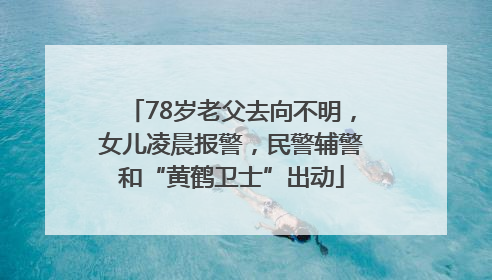 78岁老父去向不明，女儿凌晨报警，民警辅警和“黄鹤卫士”出动