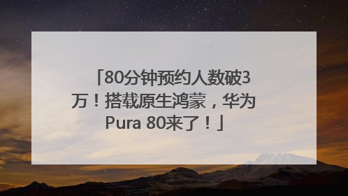 80分钟预约人数破3万！搭载原生鸿蒙，华为Pura 80来了！