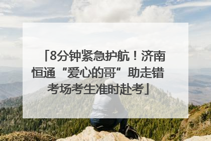 8分钟紧急护航！济南恒通“爱心的哥”助走错考场考生准时赴考