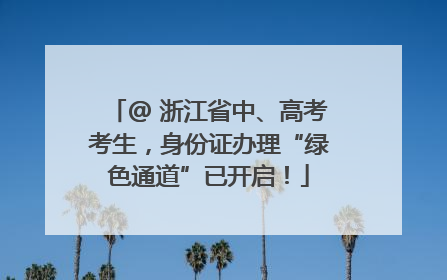 @ 浙江省中、高考考生，身份证办理“绿色通道”已开启！