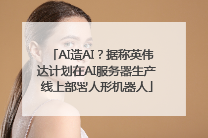 AI造AI？据称英伟达计划在AI服务器生产线上部署人形机器人