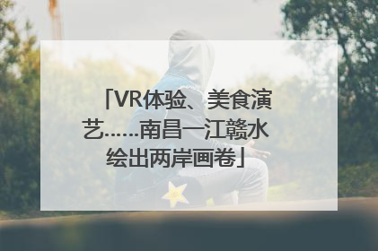 VR体验、美食演艺……南昌一江赣水绘出两岸画卷
