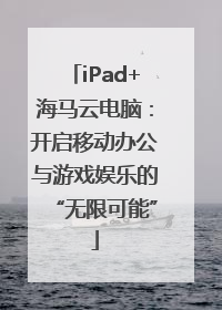 iPad+海马云电脑：开启移动办公与游戏娱乐的“无限可能”